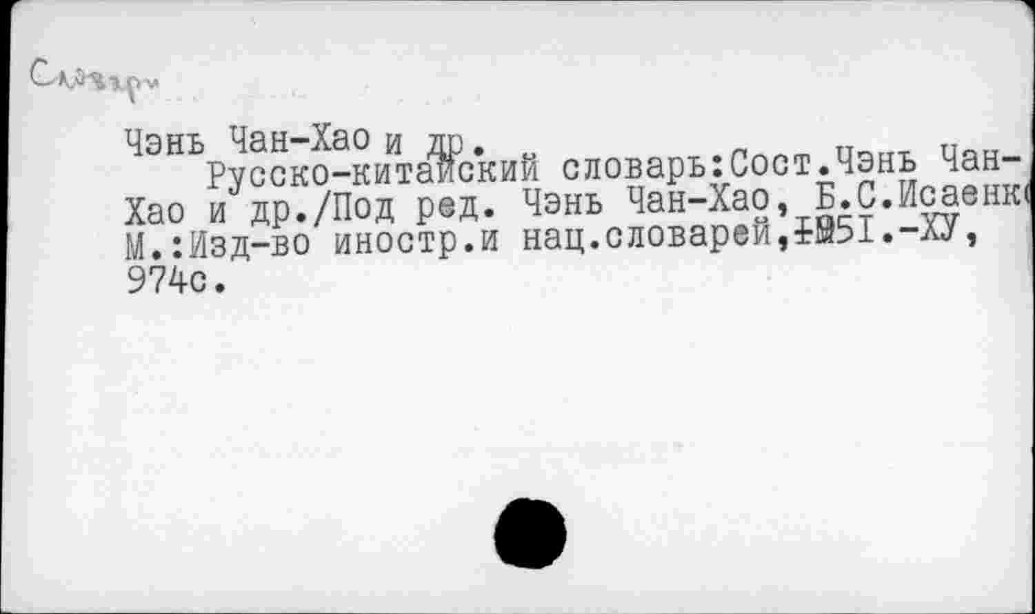 ﻿Чэнь Чан-Хао и др.	тт
Русско-китаиский словарыСост.Чэнь Чан-Хао и др./Под ред. Чэнь Чан-Хао, Б.С.Исаенк* М.:Изд-во иностр.и нац.словарей,Ж1.-ХУ, 974с.